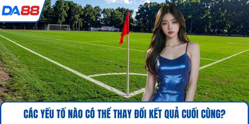 Các yếu tố nào có thể thay đổi kết quả cuối cùng?