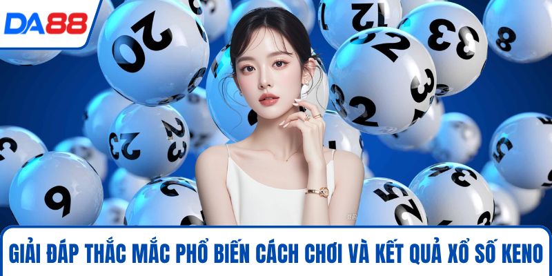 Giải đáp thắc mắc phổ biến cách chơi và kết quả xổ số Keno