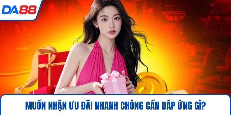 Muốn nhận ưu đãi nhanh chóng cần đáp ứng gì?