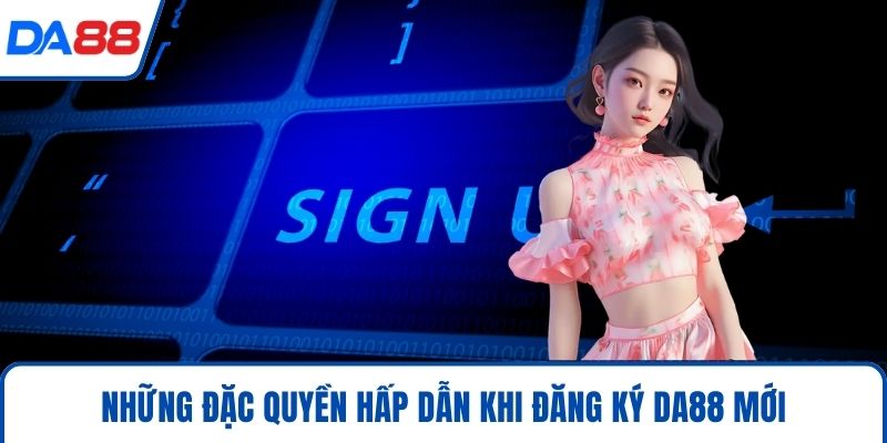Những đặc quyền hấp dẫn khi đăng ký DA88 mới