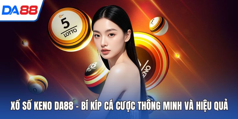 Xổ Số Keno DA88 - Bí Kíp Cá Cược Thông Minh Và Hiệu Quả